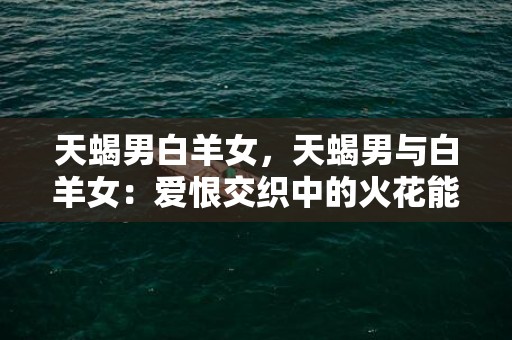 天蝎男白羊女，天蝎男与白羊女：爱恨交织中的火花能否绽放？