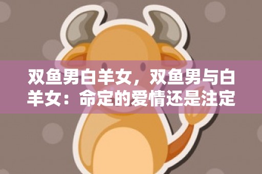 双鱼男白羊女，双鱼男与白羊女：命定的爱情还是注定的灾难？