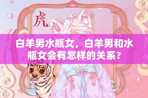 白羊男水瓶女，白羊男和水瓶女会有怎样的关系？