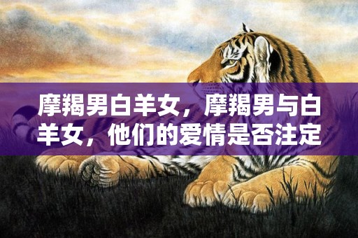 摩羯男白羊女，摩羯男与白羊女，他们的爱情是否注定？