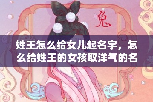 姓王怎么给女儿起名字，怎么给姓王的女孩取洋气的名字？
