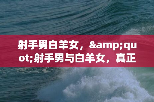 射手男白羊女，&quot;射手男与白羊女，真正的火与火？&quot;