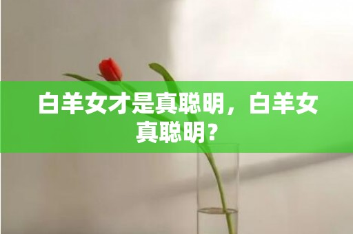 白羊女才是真聪明，白羊女真聪明？
