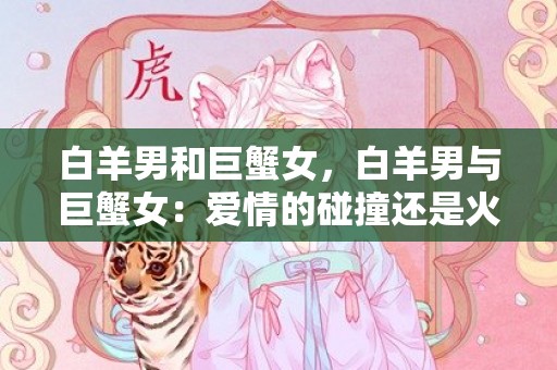 白羊男和巨蟹女，白羊男与巨蟹女：爱情的碰撞还是火花的绽放？
