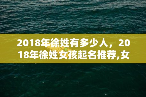 2018年徐姓有多少人，2018年徐姓女孩起名推荐,女孩起名该怎么起？