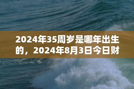 2024年35周岁是哪年出生的，2024年8月3日今日财神方位在哪