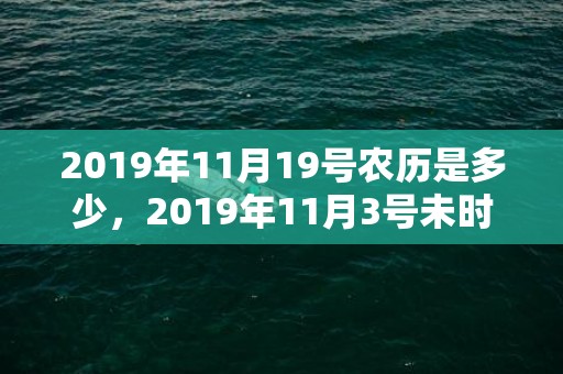 2019年11月19号农历是多少，2019年11月3号未时出生的男孩生辰八字是什么