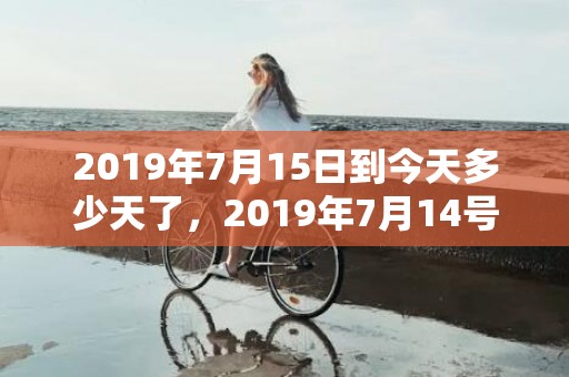 2019年7月15日到今天多少天了，2019年7月14号寅时出生的男孩怎么起名字