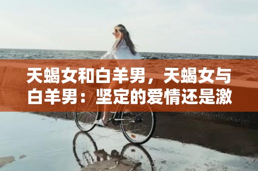 天蝎女和白羊男，天蝎女与白羊男：坚定的爱情还是激烈的战争？