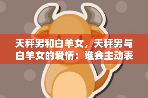 天秤男和白羊女，天秤男与白羊女的爱情：谁会主动表白？