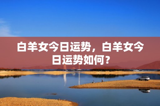 白羊女今日运势，白羊女今日运势如何？
