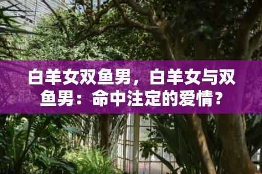 白羊女双鱼男，白羊女与双鱼男：命中注定的爱情？