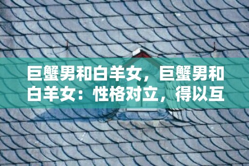 巨蟹男和白羊女，巨蟹男和白羊女：性格对立，得以互补吗？