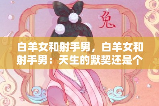 白羊女和射手男，白羊女和射手男：天生的默契还是个性碰撞？