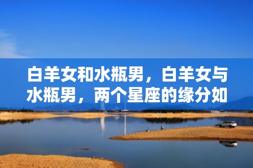 白羊女和水瓶男，白羊女与水瓶男，两个星座的缘分如何？