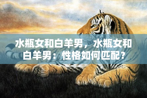 水瓶女和白羊男，水瓶女和白羊男：性格如何匹配？