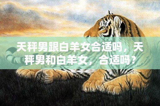 天秤男跟白羊女合适吗，天秤男和白羊女，合适吗？