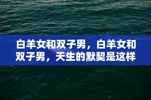 白羊女和双子男，白羊女和双子男，天生的默契是这样的吗？