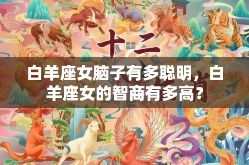 白羊座女脑子有多聪明，白羊座女的智商有多高？
