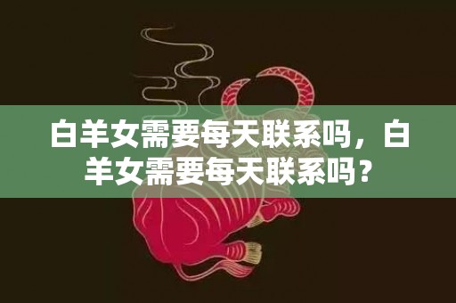 白羊女需要每天联系吗，白羊女需要每天联系吗？