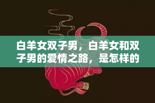 白羊女双子男，白羊女和双子男的爱情之路，是怎样的？