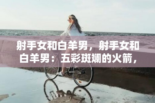 射手女和白羊男，射手女和白羊男：五彩斑斓的火箭，真爱还是刹不住的旅程？