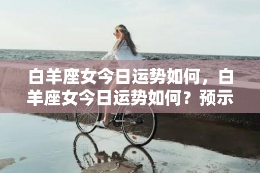 白羊座女今日运势如何，白羊座女今日运势如何？预示着挑战或者机遇？
