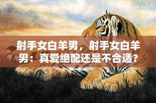 射手女白羊男，射手女白羊男：真爱绝配还是不合适？