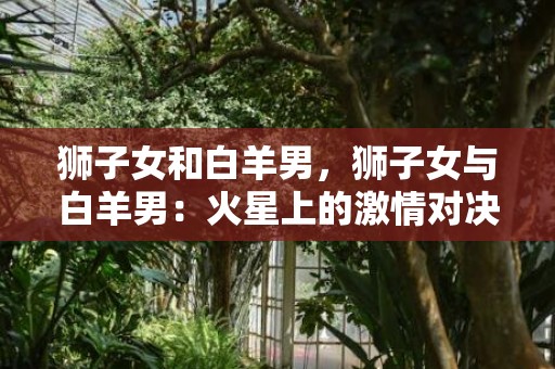 狮子女和白羊男，狮子女与白羊男：火星上的激情对决！