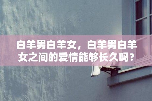 白羊男白羊女，白羊男白羊女之间的爱情能够长久吗？