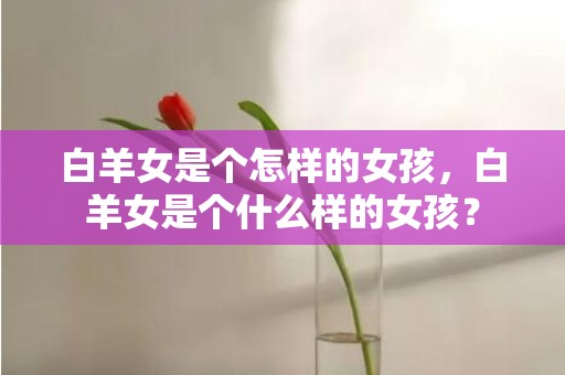 白羊女是个怎样的女孩，白羊女是个什么样的女孩？