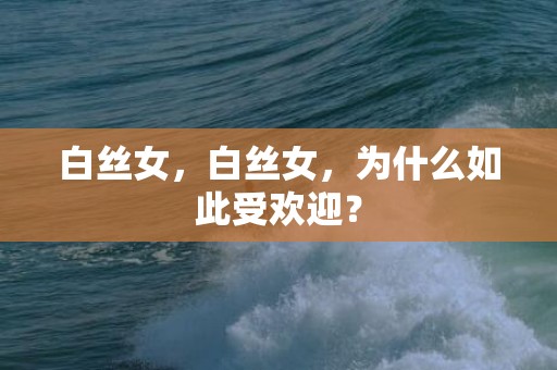 白丝女，白丝女，为什么如此受欢迎？