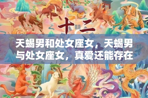 天蝎男和处女座女，天蝎男与处女座女，真爱还能存在吗？