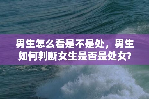 男生怎么看是不是处，男生如何判断女生是否是处女?