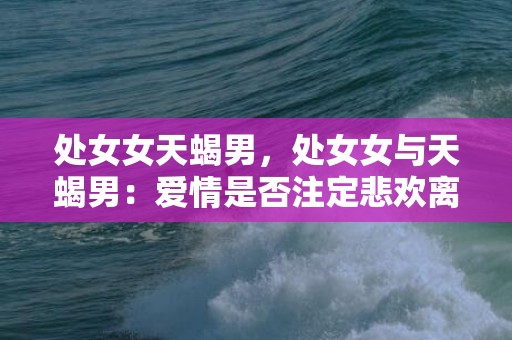 处女女天蝎男，处女女与天蝎男：爱情是否注定悲欢离合？