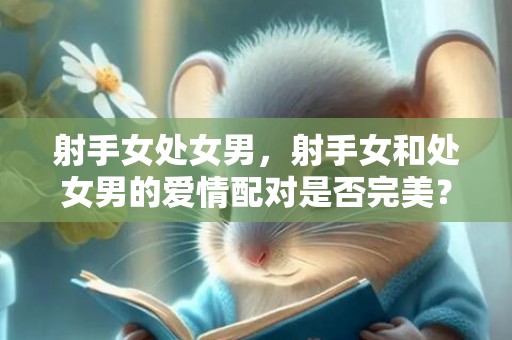 射手女处女男，射手女和处女男的爱情配对是否完美？
