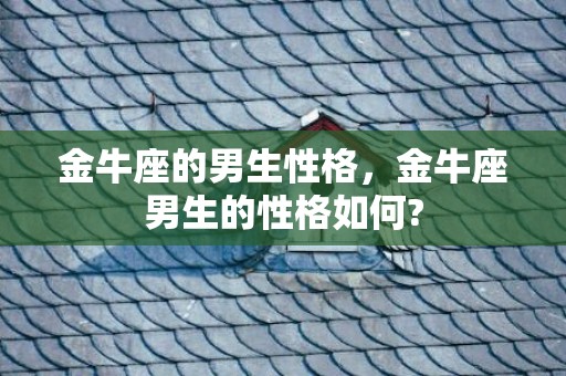 金牛座的男生性格，金牛座男生的性格如何?