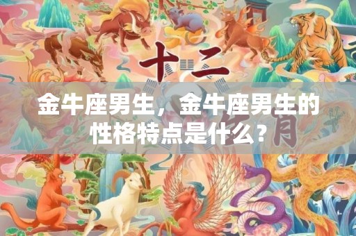 金牛座男生，金牛座男生的性格特点是什么？
