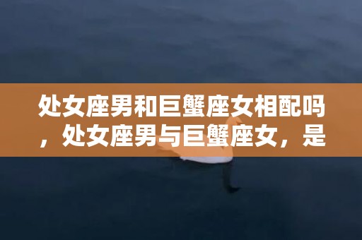 处女座男和巨蟹座女相配吗，处女座男与巨蟹座女，是否相配？