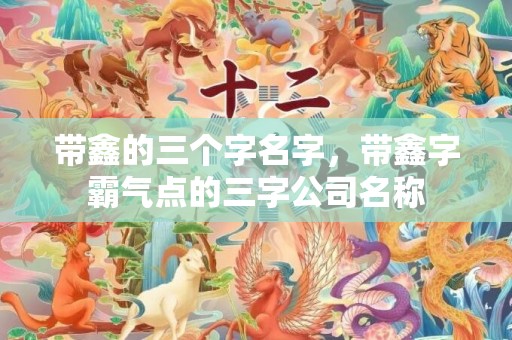 带鑫的三个字名字，带鑫字霸气点的三字公司名称