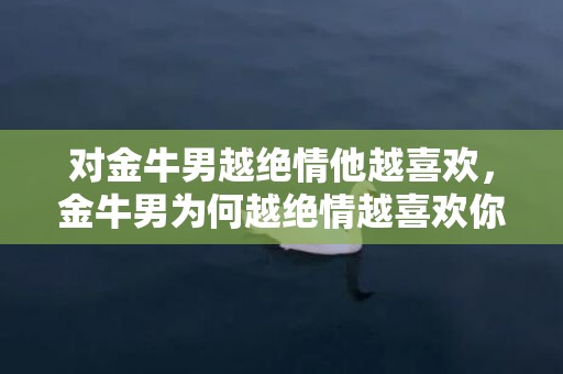 对金牛男越绝情他越喜欢，金牛男为何越绝情越喜欢你？