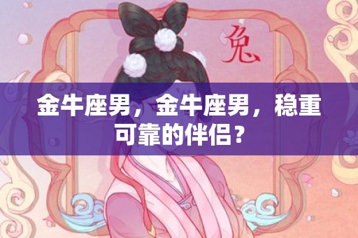 金牛座男，金牛座男，稳重可靠的伴侣？