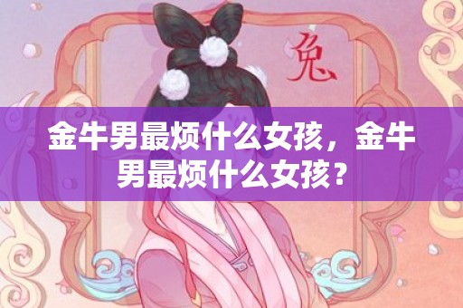 金牛男最烦什么女孩，金牛男最烦什么女孩？
