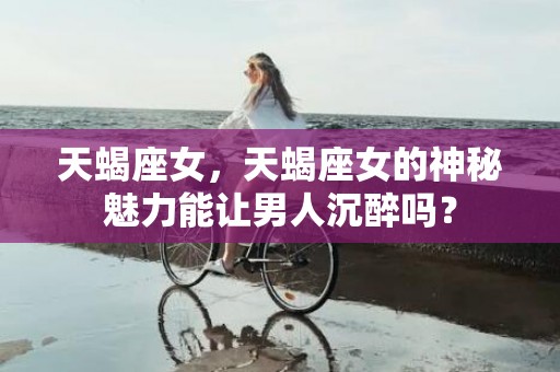 天蝎座女，天蝎座女的神秘魅力能让男人沉醉吗？