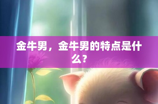金牛男，金牛男的特点是什么？