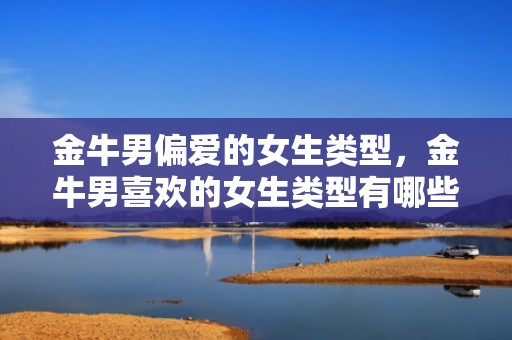 金牛男偏爱的女生类型，金牛男喜欢的女生类型有哪些？