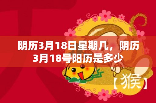 阴历3月18日星期几，阴历3月18号阳历是多少