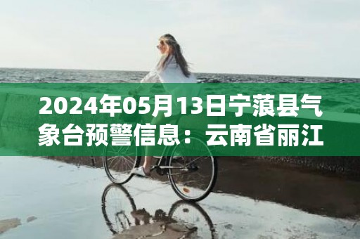 2024年05月13日宁蒗县气象台预警信息：云南省丽江市宁蒗彝族自治县发布干旱橙色预警