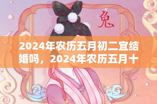 2024年农历五月初二宜结婚吗，2024年农历五月十四出生的宝宝是上等命吗