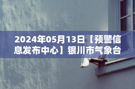 2024年05月13日【预警信息发布中心】银川市气象台预警信息：宁夏银川市发布大风蓝色预警